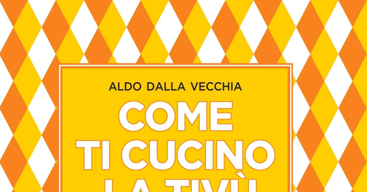 Come ti cucino la tivù. Il nuovo libro di Aldo Dalla Vecchia Come ti cucino la tivù. Il nuovo libro di Aldo Dalla Vecchia