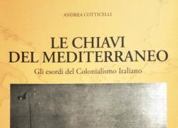 'Le chiavi del Mediterraneo. Gli esordi del Colonialismo Italiano',  il nuovo libro di Andrea Cotticelli