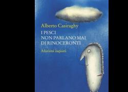 "I pesci non parlano mai di rinoceronti. Aforismi inquieti", un’indimenticabile passeggiata nella mente di Alberto Casiraghy
