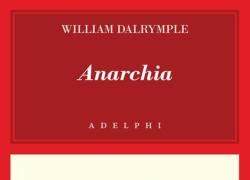"Anarchia" di William Dalrymple: un saggio prezioso, singolare e sempre attuale che ci aiuta a comprendere il presente