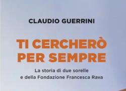 Fondazione Rava presenta "Ti cercherò per sempre, la storia di due sorelle e della Fondazione Francesca Rava"  di Claudio Guerrini
