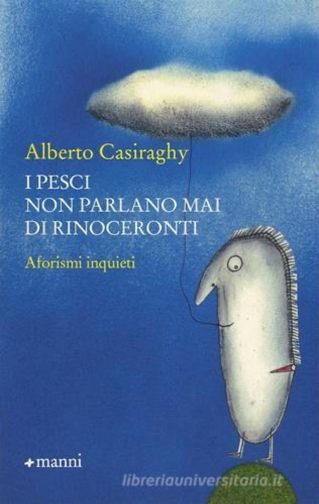 "I pesci non parlano mai di rinoceronti. Aforismi inquieti", un’indimenticabile passeggiata nella mente di Alberto Casiraghy