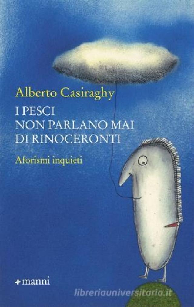 "I pesci non parlano mai di rinoceronti. Aforismi inquieti", un&rsquo;indimenticabile passeggiata nella mente di Alberto Casiraghy