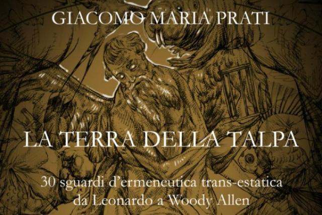 LA TERRA DELLA TALPA di Giacomo Maria Prati, 30 sguardi d&rsquo;ermeneutica trans-estatica da Leonardo a Woody Allen - INTERVISTA