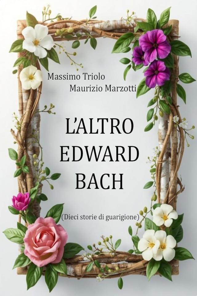 "L&rsquo;altro Edward Bach" di Massimo Triolo e Maurizio Marzotti, un'interessante trattazione creativa e scientifica sui fiori di Bach